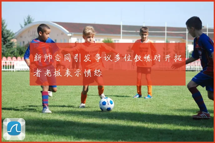 新帅合同引发争议多位教练对开拓者老板表示愤怒